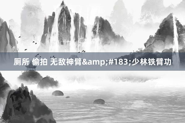 厕所 偷拍 无敌神臂&#183;少林铁臂功