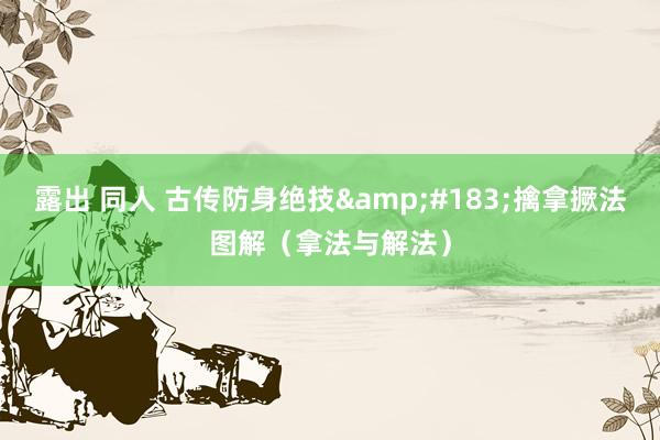露出 同人 古传防身绝技&#183;擒拿撅法图解（拿法与解法）
