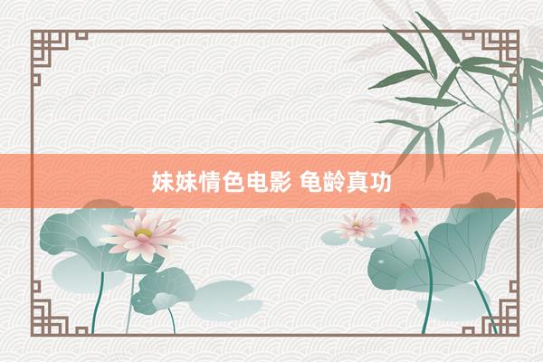妹妹情色电影 龟龄真功