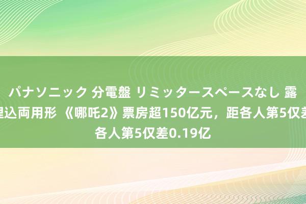 パナソニック 分電盤 リミッタースペースなし 露出・半埋込両用形 《哪吒2》票房超150亿元，距各人第5仅差0.19亿