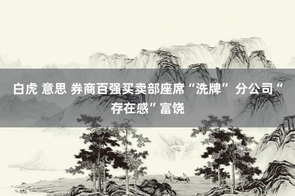 白虎 意思 券商百强买卖部座席“洗牌” 分公司“存在感”富饶