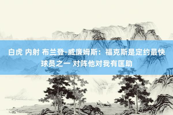 白虎 内射 布兰登-威廉姆斯：福克斯是定约最快球员之一 对阵他对我有匡助