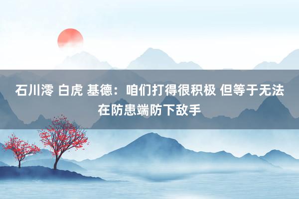 石川澪 白虎 基德：咱们打得很积极 但等于无法在防患端防下敌手
