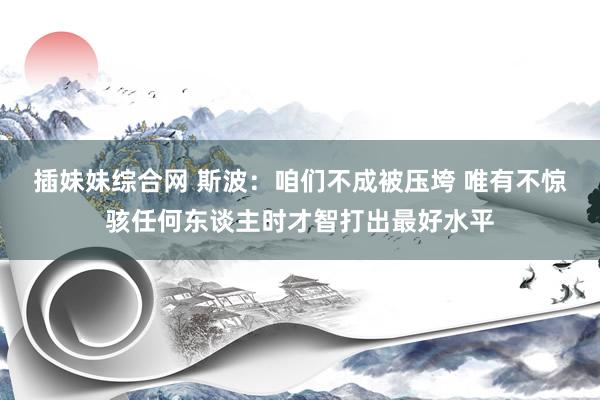 插妹妹综合网 斯波：咱们不成被压垮 唯有不惊骇任何东谈主时才智打出最好水平