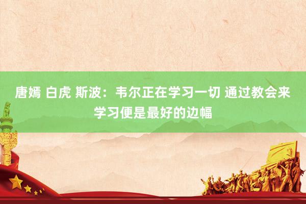 唐嫣 白虎 斯波：韦尔正在学习一切 通过教会来学习便是最好的边幅
