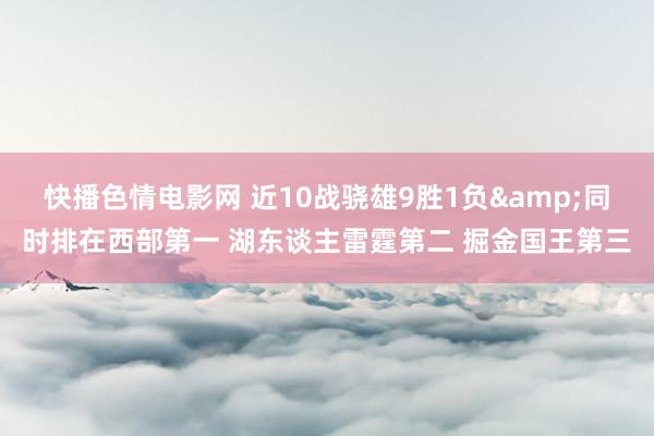 快播色情电影网 近10战骁雄9胜1负&同时排在西部第一 湖东谈主雷霆第二 掘金国王第三