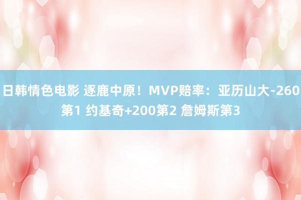 日韩情色电影 逐鹿中原！MVP赔率：亚历山大-260第1 约基奇+200第2 詹姆斯第3