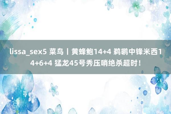 lissa_sex5 菜鸟丨黄蜂鲍14+4 鹈鹕中锋米西14+6+4 猛龙45号秀压哨绝杀超时！