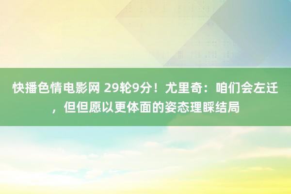 快播色情电影网 29轮9分！尤里奇：咱们会左迁，但但愿以更体面的姿态理睬结局