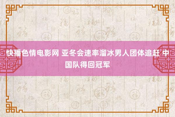 快播色情电影网 亚冬会速率溜冰男人团体追赶 中国队得回冠军