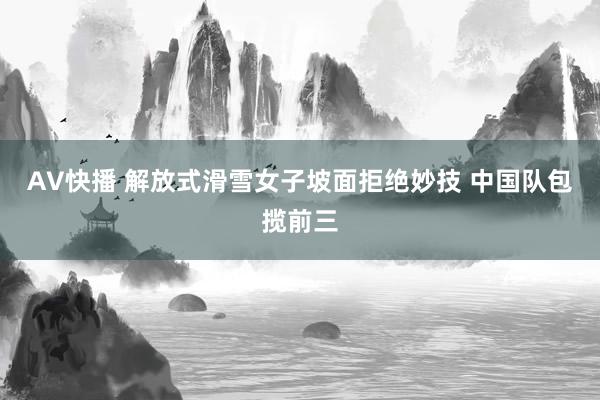 AV快播 解放式滑雪女子坡面拒绝妙技 中国队包揽前三