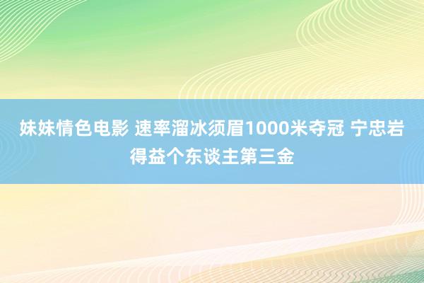 妹妹情色电影 速率溜冰须眉1000米夺冠 宁忠岩得益个东谈主第三金