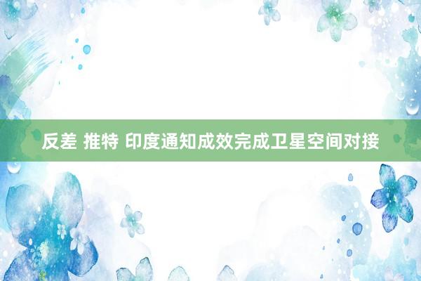 反差 推特 印度通知成效完成卫星空间对接