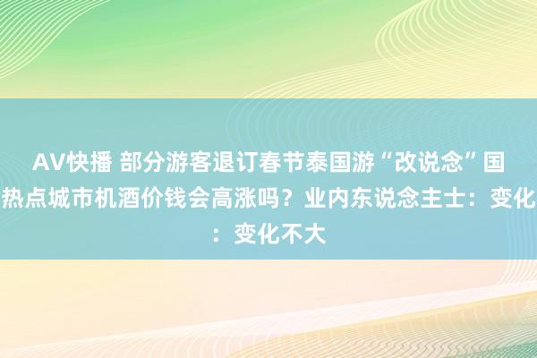AV快播 部分游客退订春节泰国游“改说念”国内，热点城市机酒价钱会高涨吗？业内东说念主士：变化不大