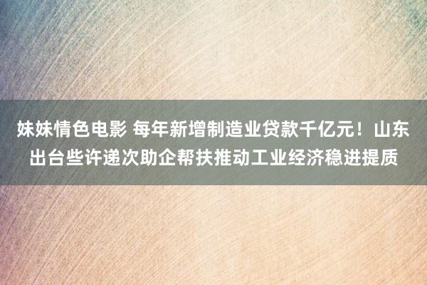 妹妹情色电影 每年新增制造业贷款千亿元！山东出台些许递次助企帮扶推动工业经济稳进提质