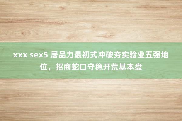 xxx sex5 居品力最初式冲破夯实验业五强地位，招商蛇口守稳开荒基本盘