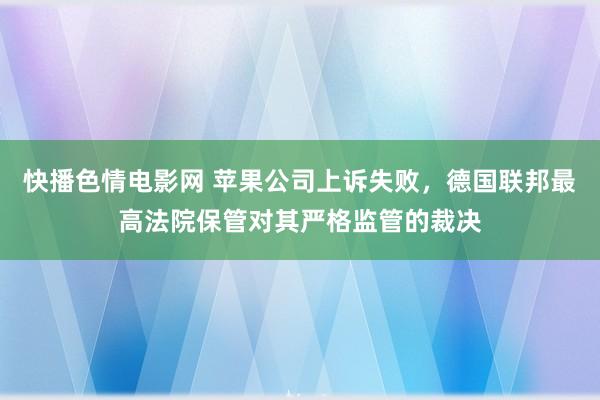 快播色情电影网 苹果公司上诉失败，德国联邦最高法院保管对其严格监管的裁决