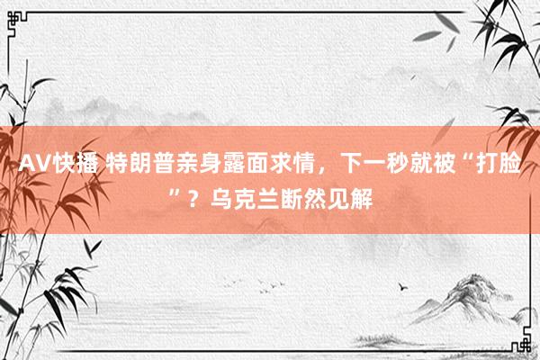 AV快播 特朗普亲身露面求情，下一秒就被“打脸”？乌克兰断然见解