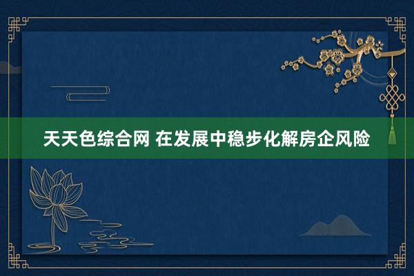 天天色综合网 在发展中稳步化解房企风险