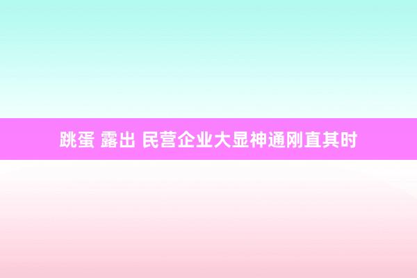 跳蛋 露出 民营企业大显神通刚直其时