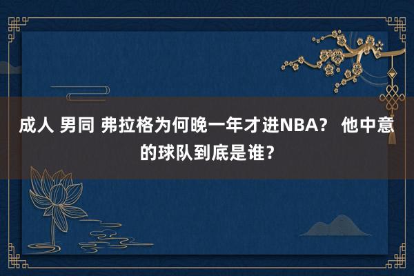 成人 男同 弗拉格为何晚一年才进NBA？ 他中意的球队到底是谁？