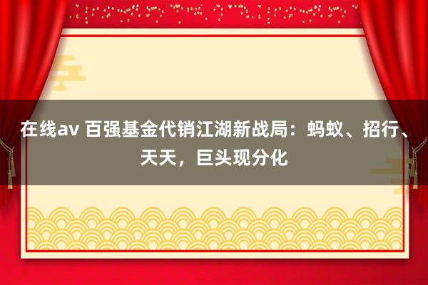 在线av 百强基金代销江湖新战局：蚂蚁、招行、天天，巨头现分化