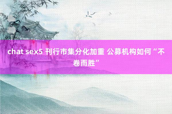 chat sex5 刊行市集分化加重 公募机构如何“不卷而胜”