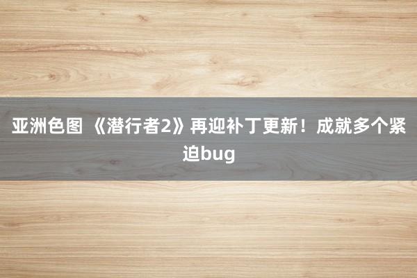 亚洲色图 《潜行者2》再迎补丁更新！成就多个紧迫bug