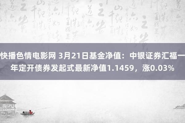 快播色情电影网 3月21日基金净值：中银证券汇福一年定开债券发起式最新净值1.1459，涨0.03%