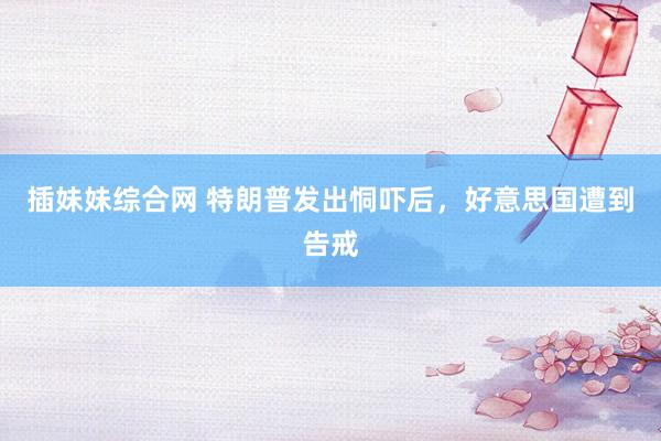 插妹妹综合网 特朗普发出恫吓后，好意思国遭到告戒