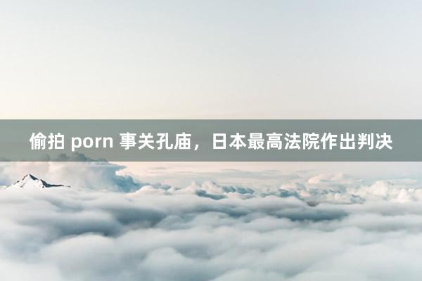 偷拍 porn 事关孔庙，日本最高法院作出判决