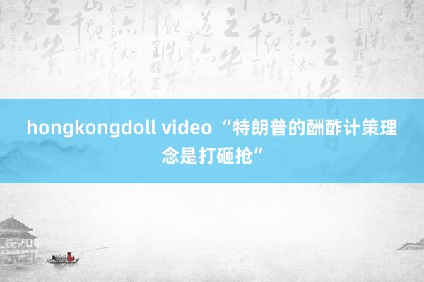 hongkongdoll video “特朗普的酬酢计策理念是打砸抢”