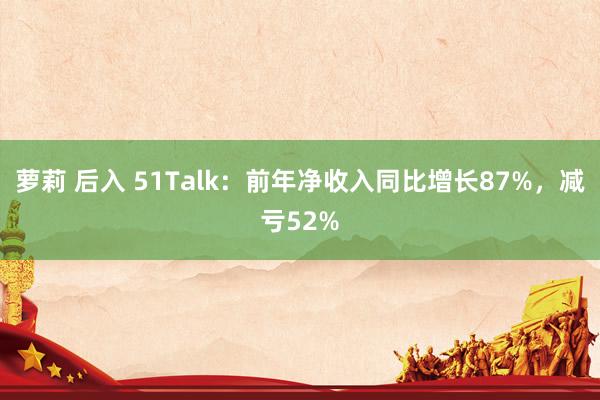 萝莉 后入 51Talk：前年净收入同比增长87%，减亏52%