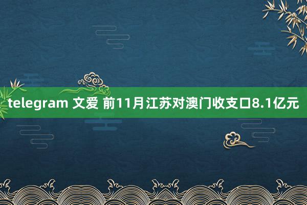 telegram 文爱 前11月江苏对澳门收支口8.1亿元