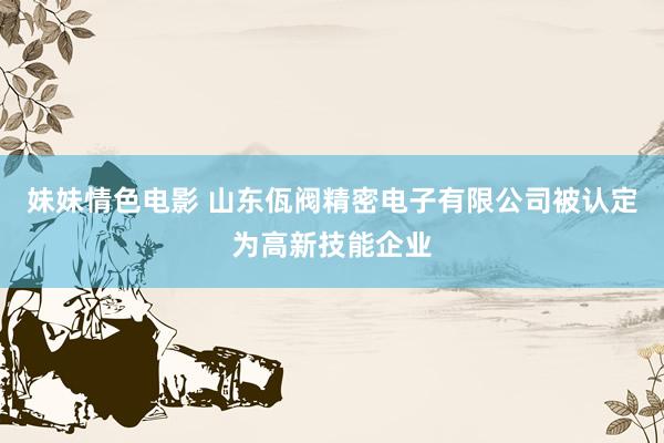 妹妹情色电影 山东佤阀精密电子有限公司被认定为高新技能企业