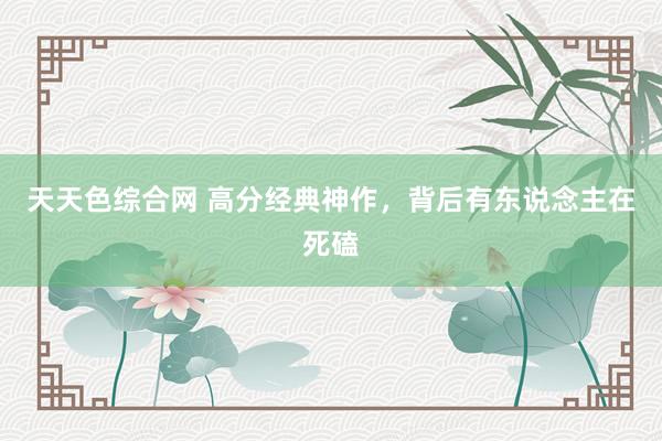 天天色综合网 高分经典神作，背后有东说念主在死磕