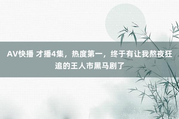 AV快播 才播4集，热度第一，终于有让我熬夜狂追的王人市黑马剧了