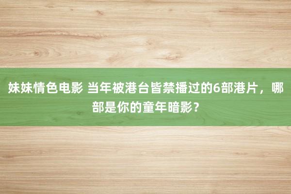 妹妹情色电影 当年被港台皆禁播过的6部港片，哪部是你的童年暗影？
