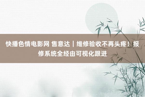快播色情电影网 售意达｜维修验收不再头疼！报修系统全经由可视化跟进