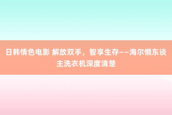 日韩情色电影 解放双手，智享生存——海尔懒东谈主洗衣机深度清楚