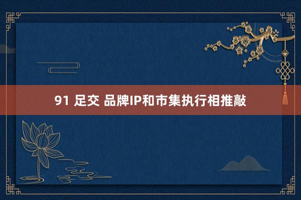 91 足交 品牌IP和市集执行相推敲
