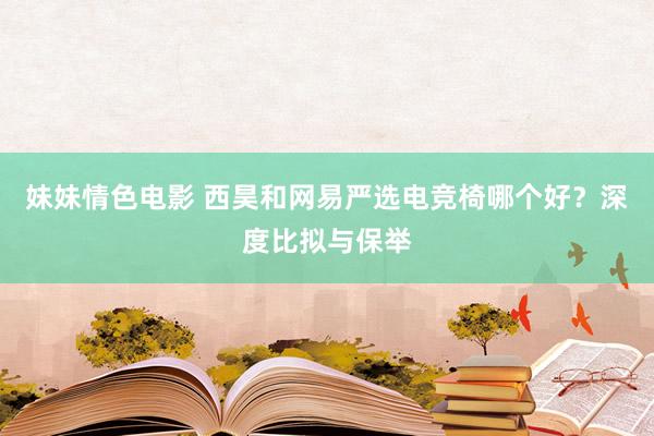妹妹情色电影 西昊和网易严选电竞椅哪个好？深度比拟与保举
