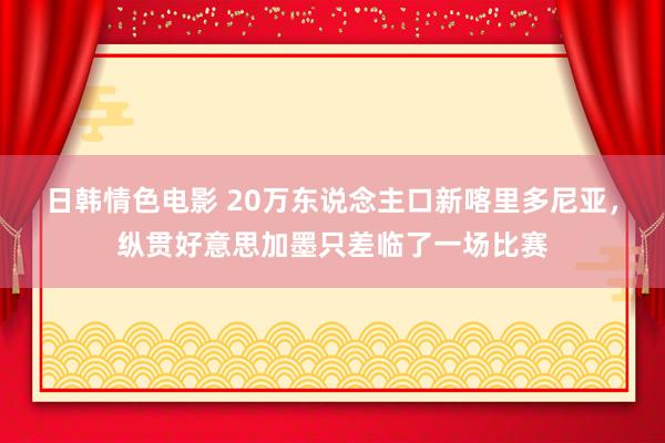 日韩情色电影 20万东说念主口新喀里多尼亚，纵贯好意思加墨只差临了一场比赛