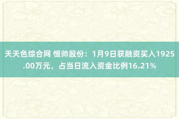 天天色综合网 恒帅股份：1月9日获融资买入1925.00万元，占当日流入资金比例16.21%