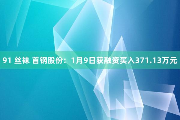 91 丝袜 首钢股份：1月9日获融资买入371.13万元