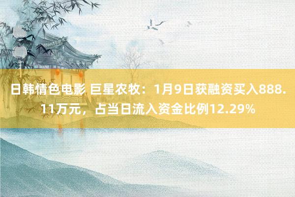 日韩情色电影 巨星农牧：1月9日获融资买入888.11万元，占当日流入资金比例12.29%