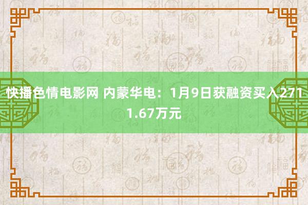 快播色情电影网 内蒙华电：1月9日获融资买入2711.67万元