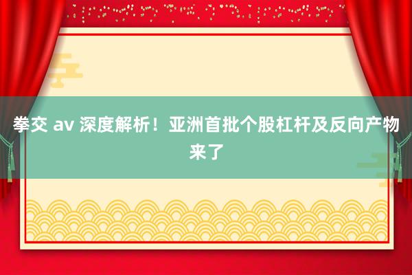 拳交 av 深度解析！亚洲首批个股杠杆及反向产物来了