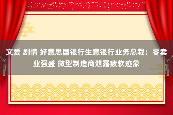 文爱 剧情 好意思国银行生意银行业务总裁：零卖业强盛 微型制造商泄露疲软迹象