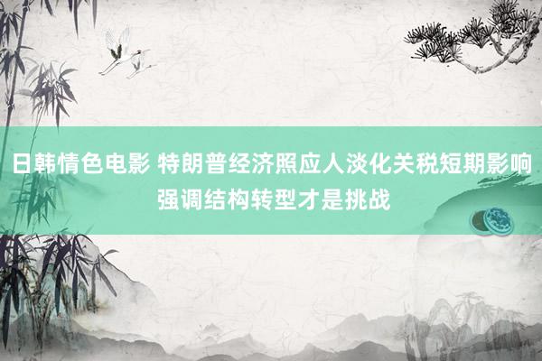 日韩情色电影 特朗普经济照应人淡化关税短期影响 强调结构转型才是挑战